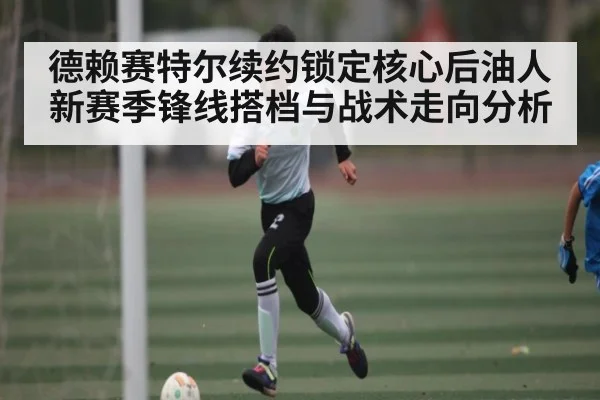 德赖赛特尔续约锁定核心后油人新赛季锋线搭档与战术走向分析