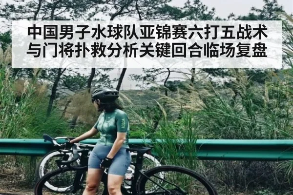 中国男子水球队亚锦赛六打五战术与门将扑救分析关键回合临场复盘